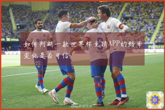 如何判断一款世界杯竞猜APP的赔率变化是否可信