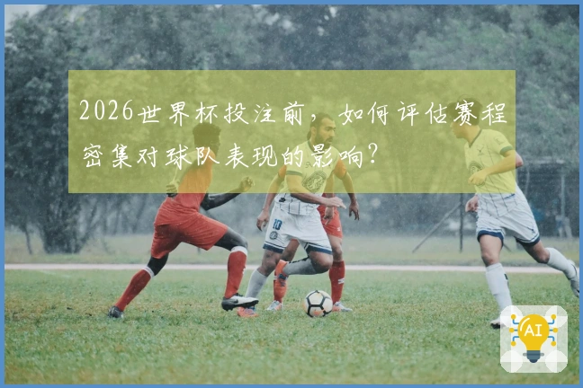 2026世界杯投注前，如何评估赛程密集对球队表现的影响？