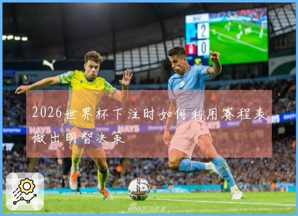 2026世界杯下注时如何利用赛程表做出明智决策
