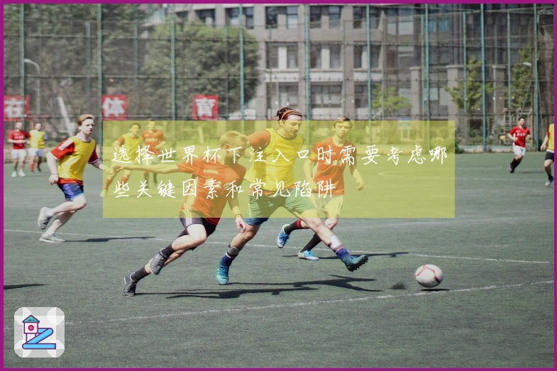 选择世界杯下注入口时需要考虑哪些关键因素和常见陷阱