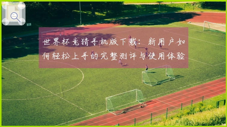 世界杯竞猜手机版下载：新用户如何轻松上手的完整测评与使用体验分享