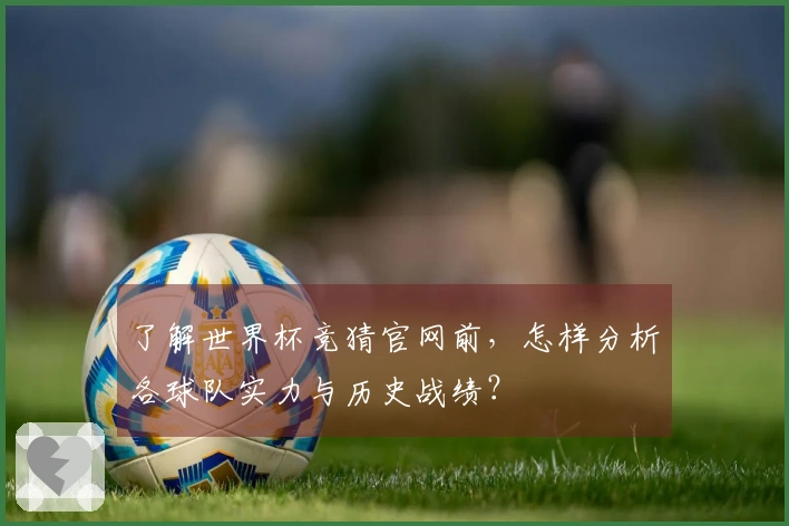 了解世界杯竞猜官网前，怎样分析各球队实力与历史战绩？