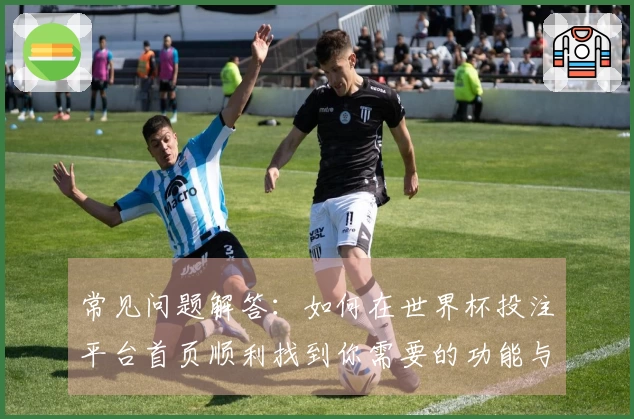 常见问题解答：如何在世界杯投注平台首页顺利找到你需要的功能与信息
