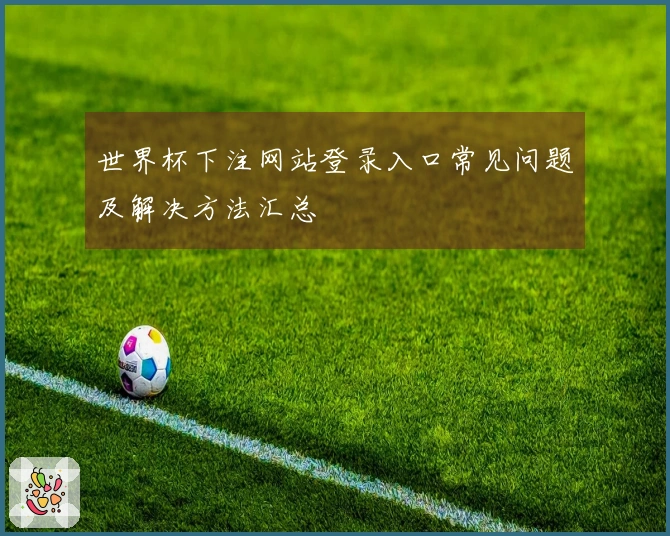 世界杯下注网站登录入口常见问题及解决方法汇总