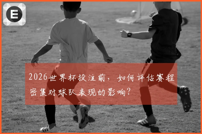 2026世界杯投注前，如何评估赛程密集对球队表现的影响？