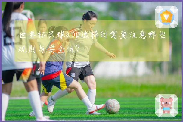 世界杯买球app选择时需要注意哪些规则与安全性？