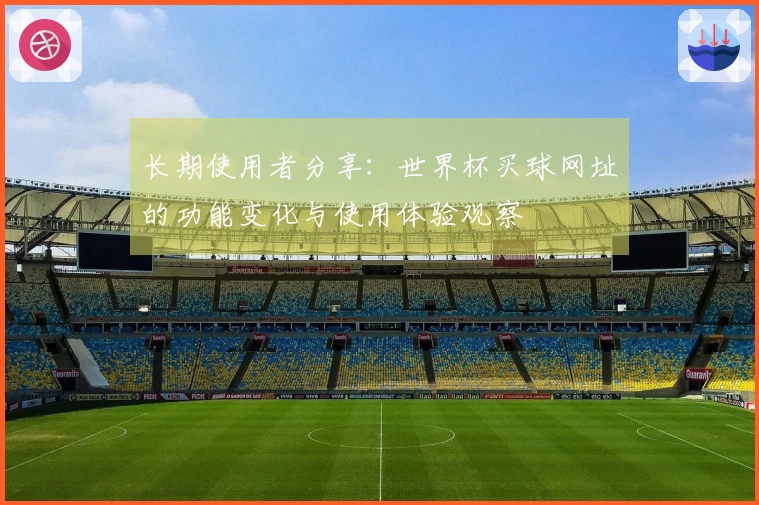 长期使用者分享：世界杯买球网址的功能变化与使用体验观察