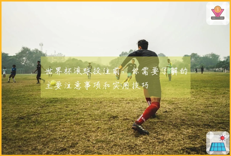 世界杯滚球投注前，你需要了解的主要注意事项和实用技巧