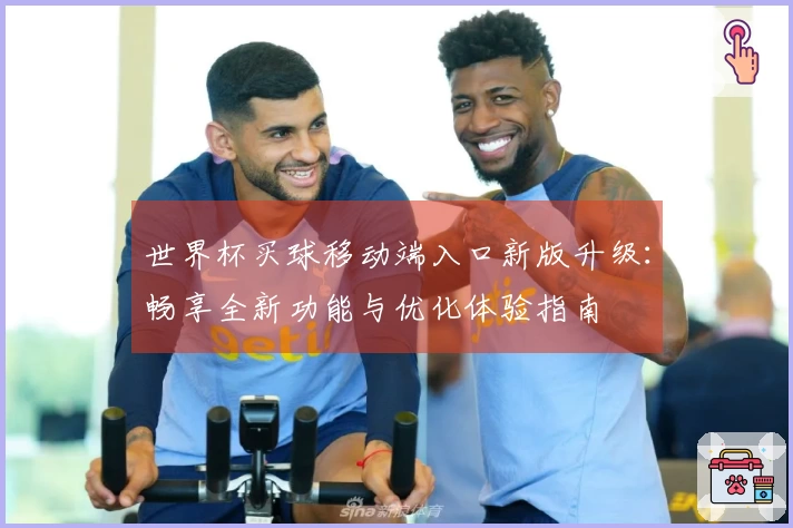 世界杯买球移动端入口新版升级：畅享全新功能与优化体验指南