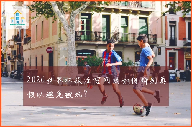 2026世界杯投注官网该如何辨别真假以避免被坑？