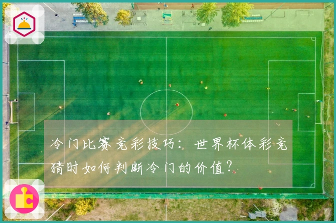冷门比赛竞彩技巧：世界杯体彩竞猜时如何判断冷门的价值？