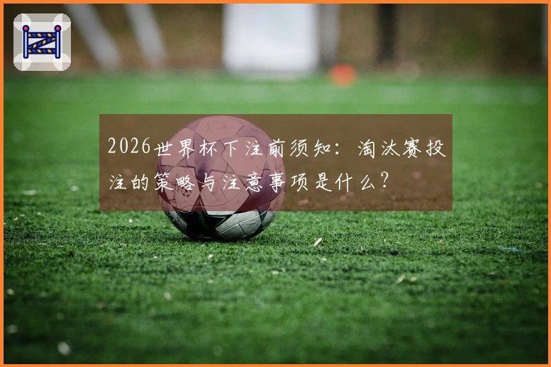 2026世界杯下注前须知：淘汰赛投注的策略与注意事项是什么？