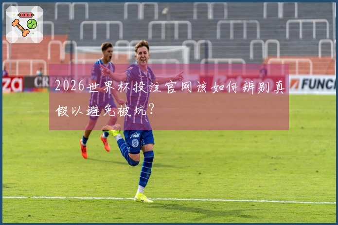 2026世界杯投注官网该如何辨别真假以避免被坑？