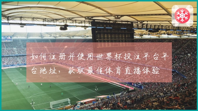 如何注册并使用世界杯投注平台平台地址，获取最佳体育直播体验