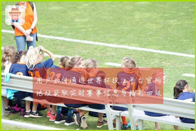 用户如何通过世界杯投注平台官网地址获取实时赛事信息与精彩回放体验