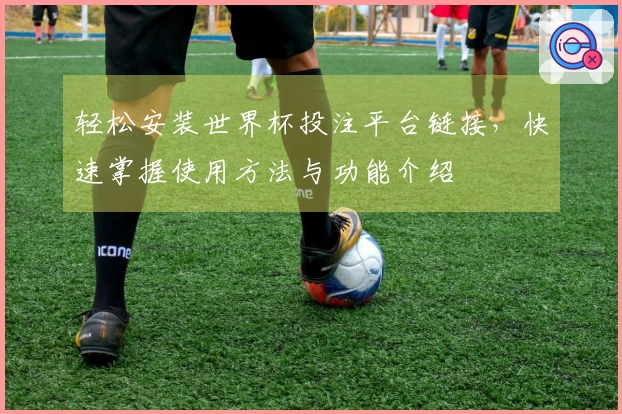 轻松安装世界杯投注平台链接，快速掌握使用方法与功能介绍