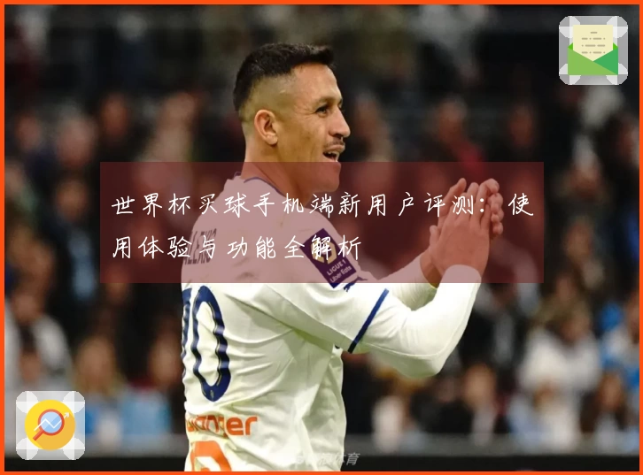 世界杯买球手机端新用户评测：使用体验与功能全解析