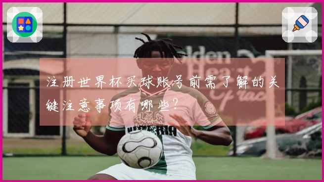 注册世界杯买球账号前需了解的关键注意事项有哪些？