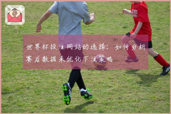 世界杯投注网站的选择：如何分析赛后数据来优化下注策略