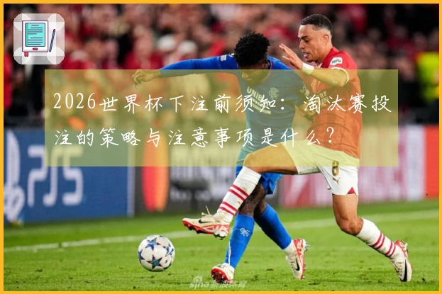 2026世界杯下注前须知：淘汰赛投注的策略与注意事项是什么？