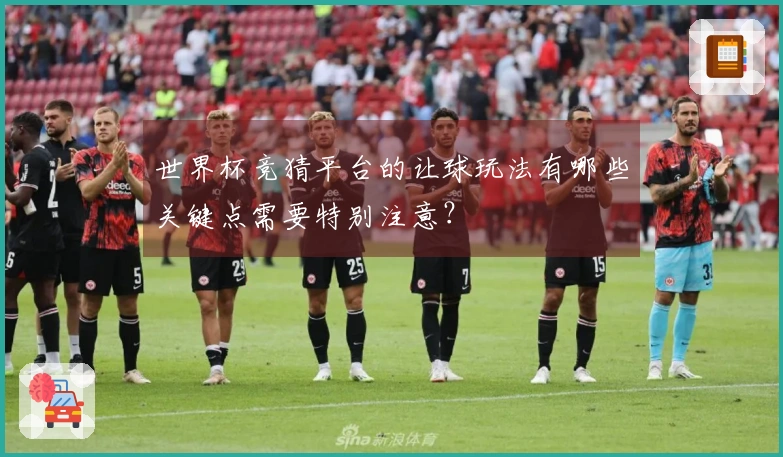 世界杯竞猜平台的让球玩法有哪些关键点需要特别注意？
