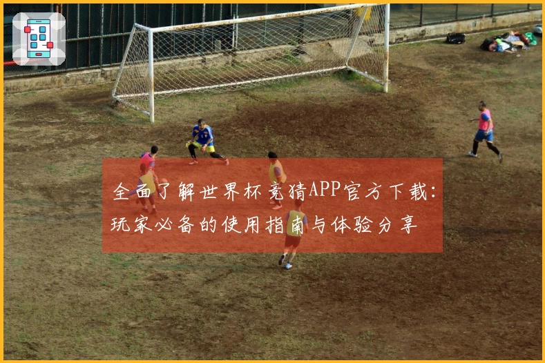 全面了解世界杯竞猜APP官方下载：玩家必备的使用指南与体验分享