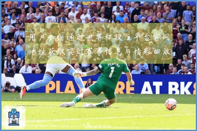 用户如何通过世界杯投注平台官网地址获取实时赛事信息与精彩回放体验