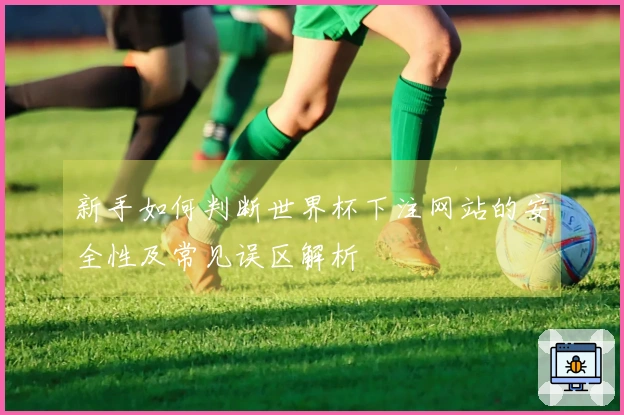 新手如何判断世界杯下注网站的安全性及常见误区解析