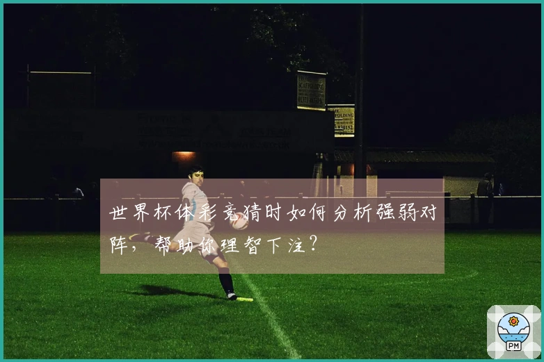 世界杯体彩竞猜时如何分析强弱对阵，帮助你理智下注？